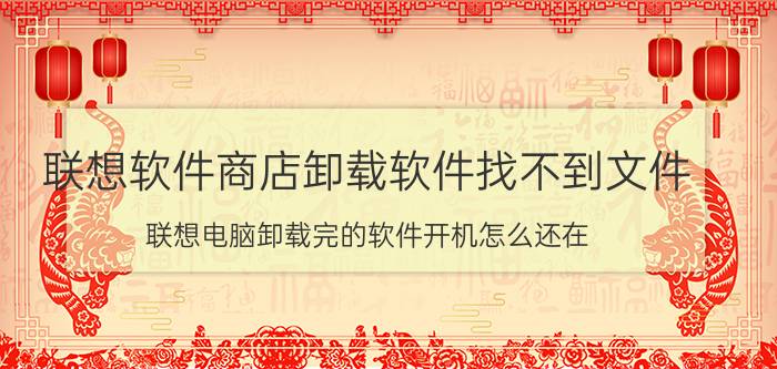 联想软件商店卸载软件找不到文件 联想电脑卸载完的软件开机怎么还在？